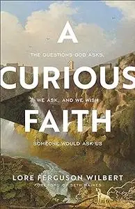 A Curious Faith: The Questions God Asks, We Ask, and We Wish Someone Would Ask Us