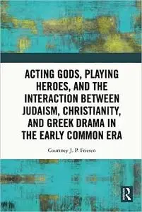 Acting Gods, Playing Heroes, and the Interaction between Judaism, Christianity, and Greek Drama in the Early Common Era