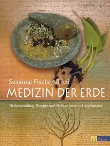 Susanne Fischer-Rizzi - Medizin Der Erde: Heilanwendung, Rezepte Und Mythen Unserer Heilpflanzen