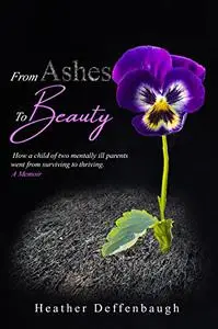 From Ashes To Beauty: How a child of two mentally ill parents went from surviving to thriving.