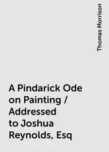 «A Pindarick Ode on Painting / Addressed to Joshua Reynolds, Esq» by Thomas Morrison