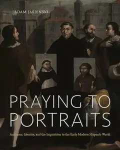 Praying to Portraits: Audience, Identity, and the Inquisition in the Early Modern Hispanic World