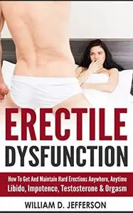 Erectile Dysfunction How To Get And Maintain Hard Erections Anywhere, Anytime - Libido, Impotence, Testosterone & Orgasm