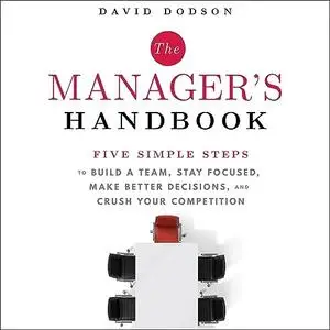 The Manager's Handbook: Five Simple Steps to Build a Team Stay Focused Make Better Decisions Crush Your Competition [Audiobook]