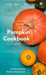 Gluten-Free, Dairy-Free, Egg-Free Pumpkin Cookbook: Plant Based Recipes