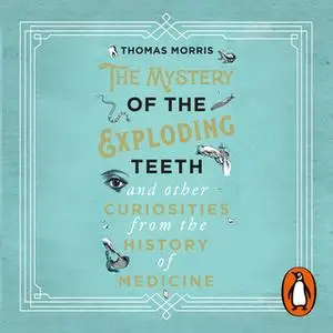 «The Mystery of the Exploding Teeth and Other Curiosities from the History of Medicine» by Thomas Morris