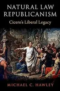 Natural Law Republicanism: Cicero's Liberal Legacy