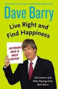 Live Right and Find Happiness (Although Beer is Much Faster): Life Lessons and Other Ravings from Dave Barry