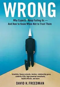 Wrong: Why experts* keep failing us--and how to know when not to trust them *Scientists, finance wizards, doctors, relationship