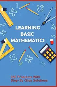 Learning Basic Mathematics: 360 Problems With Step-By-Step Solutions