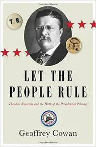 Let the People Rule: Theodore Roosevelt and the Birth of the Presidential Primary
