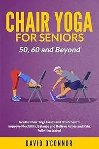 Chair Yoga For Seniors 50, 60 and Beyond: Gentle Chair Yoga and Stretches to improve Flexibility, Balance and Relieve Ac
