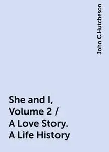 «She and I, Volume 2 / A Love Story. A Life History» by John C.Hutcheson