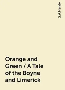 «Orange and Green / A Tale of the Boyne and Limerick» by G.A.Henty