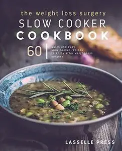 The Weight Loss Surgery Slow Cooker Cookbook: 60 Quick And Easy Recipes To Enjoy After Weight Loss Surgery