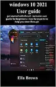 Windows 10 2021 User Guide: Get Started With The All-Inclusive User Guide for Beginners