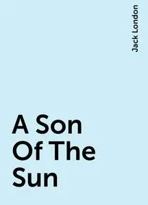 «A Son Of The Sun» by Jack London