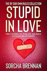 Stupid in Love: Find Yourself, Fix Your Life, and Build Fulfilling Relationships (The By Our Own Rules Collection)