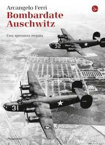 Arcangelo Ferri - Bombardate Auschwitz. Una speranza negata