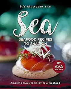 It's All About the Sea - Seafood Recipes to Snag On: Amazing Ways to Enjoy Your Seafood