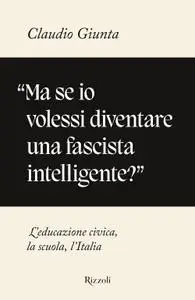 Claudio Giunta - «Ma se io volessi diventare una fascista intelligente?»