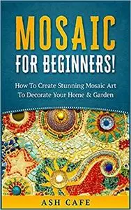 Mosaic For Beginners: How To Create Stunning Mosaic Art To Decorate Your Home & Garden