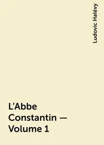 «L'Abbe Constantin — Volume 1» by Ludovic Halévy