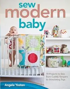 Sew Modern Baby: 19 Projects to Sew from Cuddly Sleepers to Stimulating Toys