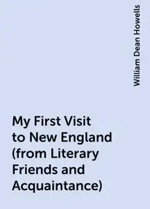 «My First Visit to New England (from Literary Friends and Acquaintance)» by William Dean Howells