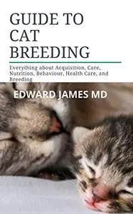 GUIDE TO CAT BREEDING Everything about Acquisition, Care, Nutrition, Behaviour, Health Care, and ...