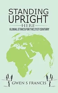 Standing Upright Here: Global Ethics for the 21st Century