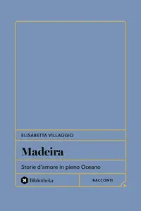 Madeira. Storie d'amore in pieno Oceano - Elisabetta Villaggio