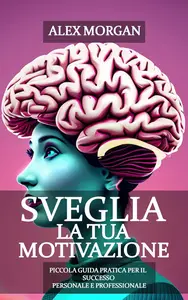 Sveglia la tua Motivazione: Piccola Guida Pratica per il Successo Personale e Professionale (Italian Edition)