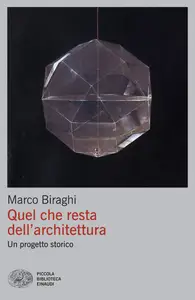 Quel che resta dell'architettura. Un progetto storico - Marco Biraghi