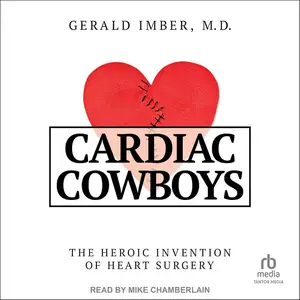 Cardiac Cowboys: The Heroic Invention of Heart Surgery