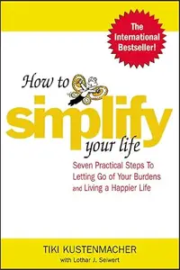 How to Simplify Your Life : Seven Practical Steps to Letting Go of Your Burdens and Living a Happier Life