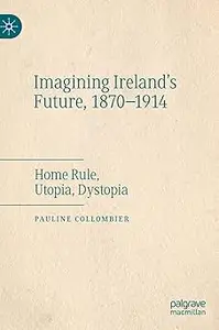Imagining Ireland's Future, 1870-1914: Home Rule, Utopia, Dystopia