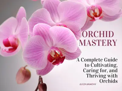 Orchid Mastery: A Complete Guide to Cultivating, Caring for, and Thriving with Orchids