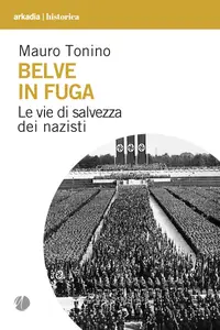 Belve in fuga. Le vie di salvezza dei nazisti - Mauro Tonino