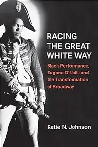 Racing the Great White Way: Black Performance, Eugene O’Neill, and the Transformation of Broadway