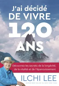 J'ai décidé de vivre 120 ans : Découvrez les secrets de la longévité, de la vitalité et de la transf - Ilchi Lee