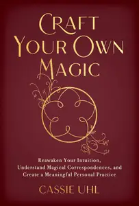 Craft Your Own Magic: Reawaken Your Intuition, Understand Magical Correspondences, and Create a Meaningful Personal