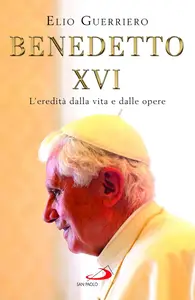 Elio Guerriero - Benedetto XVI. L'eredità dalla vita e dalle opere