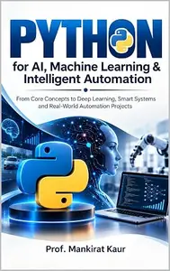 PYTHON for AI, Machine Learning & Intelligent Automation: From Core Concepts to Deep Learning, Smart Systems and Real-World