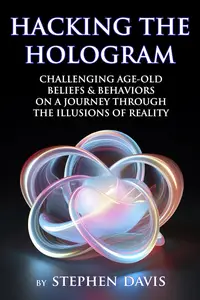 Hacking the Hologram: Challenging Age-Old Beliefs & Behaviors on a Journey through the Illusions of Reality