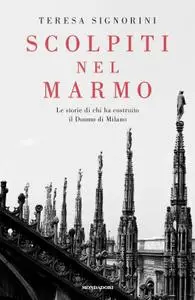 Teresa Signorini - Scolpiti nel marmo. Le storie di chi ha costruito il Duomo di Milano