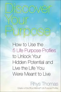 Discover Your Purpose: How to Use the 5 Life Purpose Profiles to Unlock Your Hidden Potential and Live the Life You Were...