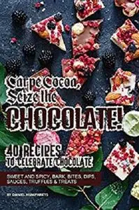 Carpe Cocoa, Seize the Chocolate!: 40 Recipes to Celebrate Chocolate - Sweet and Spicy