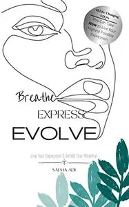 Breathe . Express . Evolve: Life-Changing Steps to Live Your Expression and Unfold Your Potential