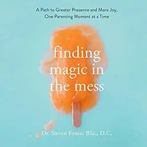 Finding Magic in the Mess: A Path to Greater Presence and More Joy, One Parenting Moment at a Time [Audiobook]